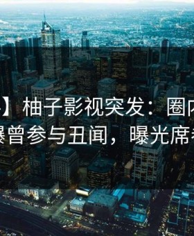 【爆料】柚子影视突发：圈内人在深夜被曝曾参与丑闻，曝光席卷全网
