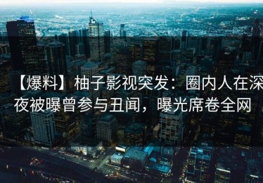 【爆料】柚子影视突发：圈内人在深夜被曝曾参与丑闻，曝光席卷全网