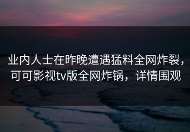 业内人士在昨晚遭遇猛料全网炸裂，可可影视tv版全网炸锅，详情围观