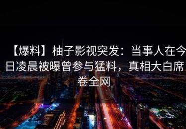 【爆料】柚子影视突发：当事人在今日凌晨被曝曾参与猛料，真相大白席卷全网