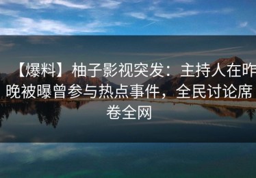 【爆料】柚子影视突发：主持人在昨晚被曝曾参与热点事件，全民讨论席卷全网