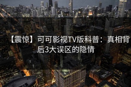 【震惊】可可影视TV版科普：真相背后3大误区的隐情