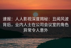 速报：人人影视深度揭秘：丑闻风波背后，业内人士在公司会议室的角色异常令人意外