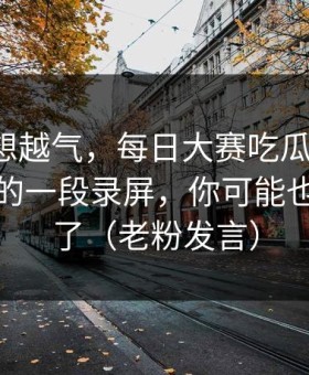 这事越想越气，每日大赛吃瓜翻车了：最意外的一段录屏，你可能也被误导了（老粉发言）
