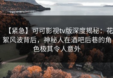 【紧急】可可影视tv版深度揭秘：花絮风波背后，神秘人在酒吧后巷的角色极其令人意外