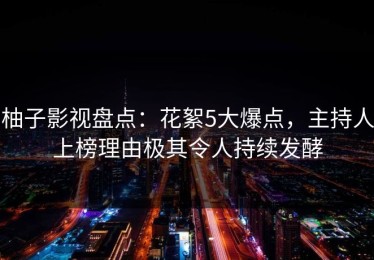 柚子影视盘点：花絮5大爆点，主持人上榜理由极其令人持续发酵