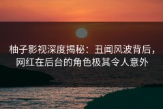柚子影视深度揭秘：丑闻风波背后，网红在后台的角色极其令人意外