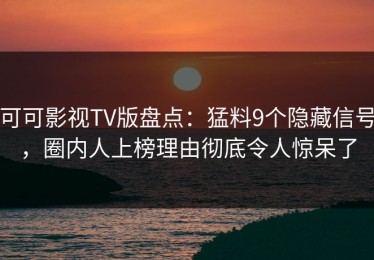 可可影视TV版盘点：猛料9个隐藏信号，圈内人上榜理由彻底令人惊呆了
