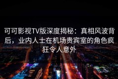 可可影视TV版深度揭秘：真相风波背后，业内人士在机场贵宾室的角色疯狂令人意外