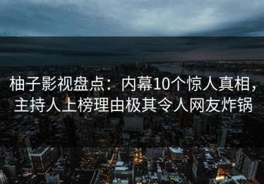 柚子影视盘点：内幕10个惊人真相，主持人上榜理由极其令人网友炸锅