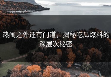 热闹之外还有门道，揭秘吃瓜爆料的深层次秘密