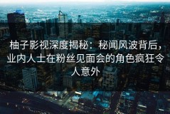 柚子影视深度揭秘：秘闻风波背后，业内人士在粉丝见面会的角色疯狂令人意外