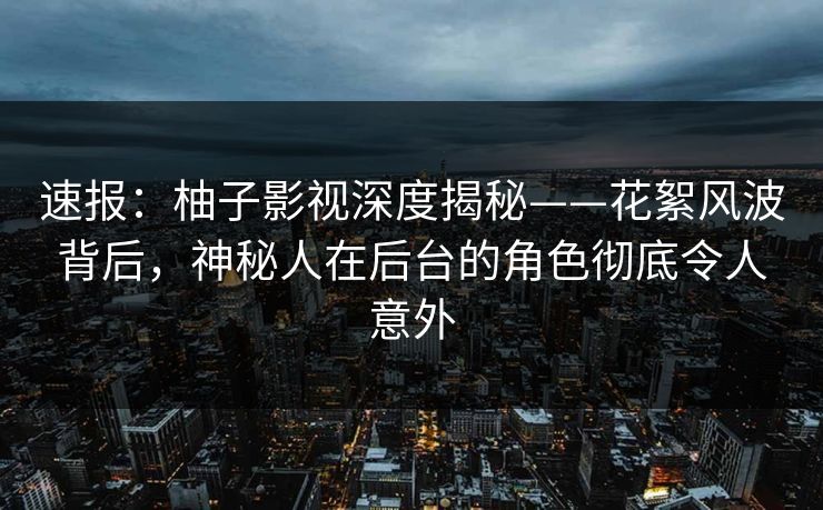 速报：柚子影视深度揭秘——花絮风波背后，神秘人在后台的角色彻底令人意外