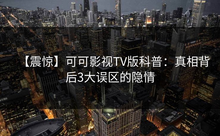 【震惊】可可影视TV版科普：真相背后3大误区的隐情