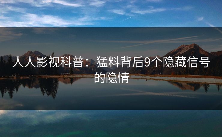 人人影视科普：猛料背后9个隐藏信号的隐情