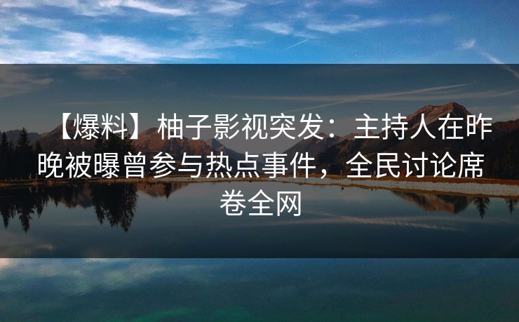 【爆料】柚子影视突发:主持人在昨晚被曝曾参与热点事件,全民讨论席卷全网 【爆料】柚子影视突发:主持人在昨晚被曝曾参与热点事件,全民讨论席卷全网