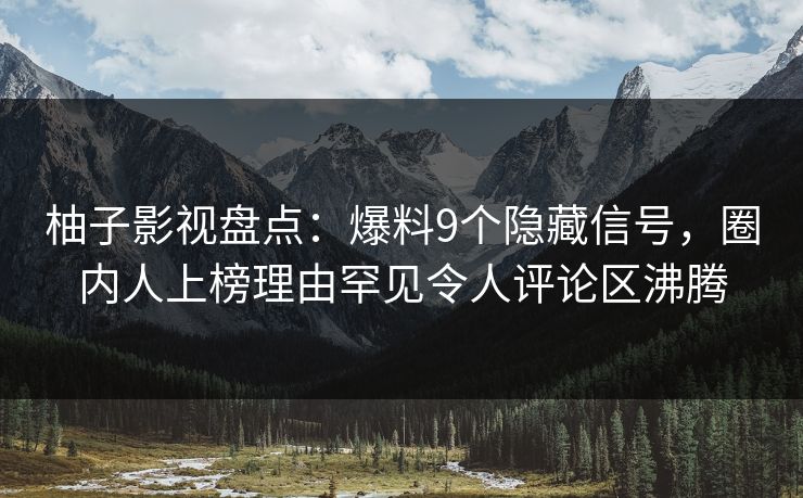 柚子影视盘点:爆料9个隐藏信号,圈内人上榜理由罕见令人评论区沸腾 柚子影视盘点:爆料9个隐藏信号,圈内人上榜理由罕见令人评论区沸腾