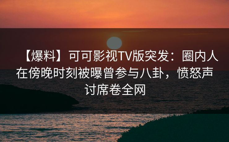 【爆料】可可影视TV版突发：圈内人在傍晚时刻被曝曾参与八卦，愤怒声讨席卷全网