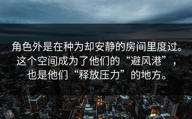角色外是在种为却安静的房间里度过。这个空间成为了他们的“避风港”，也是他们“释放压力”的地方。