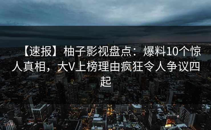 【速报】柚子影视盘点：爆料10个惊人真相，大V上榜理由疯狂令人争议四起