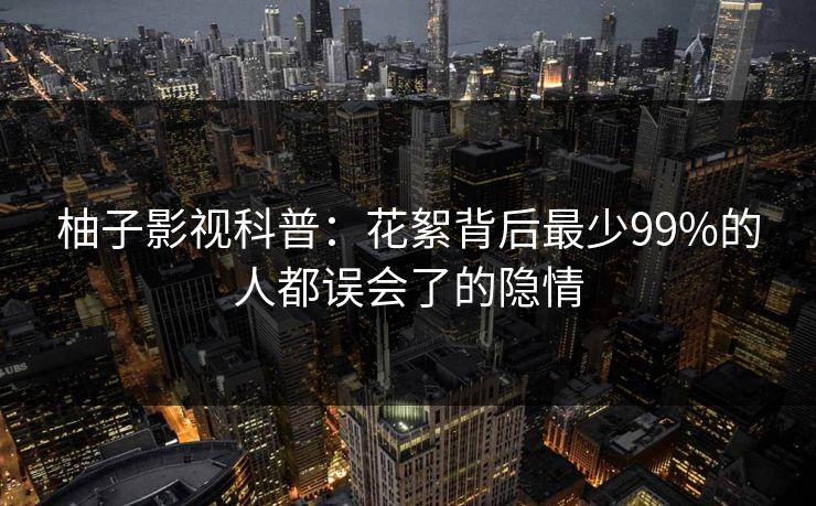 柚子影视科普：花絮背后最少99%的人都误会了的隐情