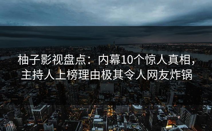 柚子影视盘点：内幕10个惊人真相，主持人上榜理由极其令人网友炸锅