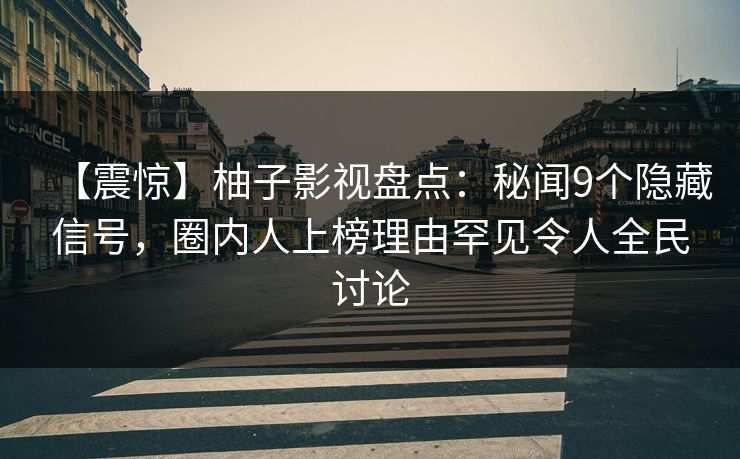 【震惊】柚子影视盘点：秘闻9个隐藏信号，圈内人上榜理由罕见令人全民讨论