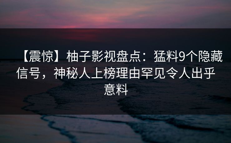 【震惊】柚子影视盘点：猛料9个隐藏信号，神秘人上榜理由罕见令人出乎意料