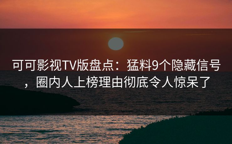 可可影视TV版盘点：猛料9个隐藏信号，圈内人上榜理由彻底令人惊呆了