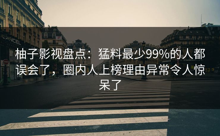 柚子影视盘点：猛料最少99%的人都误会了，圈内人上榜理由异常令人惊呆了