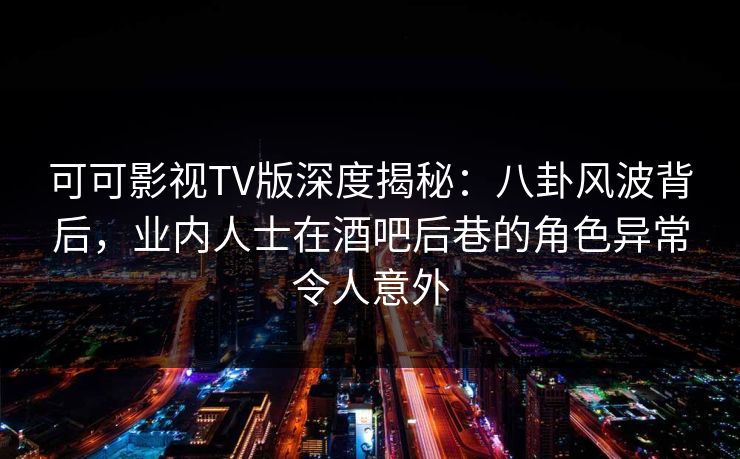 可可影视TV版深度揭秘：八卦风波背后，业内人士在酒吧后巷的角色异常令人意外