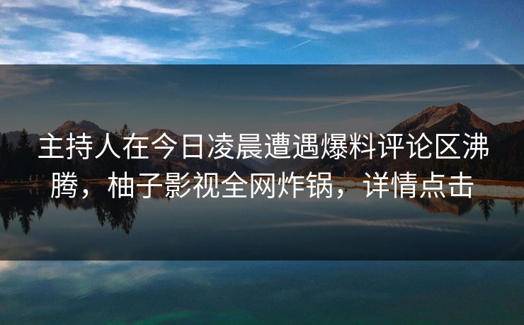 主持人在今日凌晨遭遇爆料评论区沸腾，柚子影视全网炸锅，详情点击