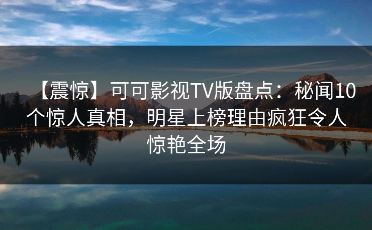 【震惊】可可影视TV版盘点:秘闻10个惊人真相,明星上榜理由疯狂令人惊艳全场 【震惊】可可影视TV版盘点:秘闻10个惊人真相,明星上榜理由疯狂令人惊艳全场