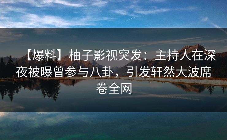 【爆料】柚子影视突发:主持人在深夜被曝曾参与八卦,引发轩然大波席卷全网 【爆料】柚子影视突发:主持人在深夜被曝曾参与八卦,引发轩然大波席卷全网