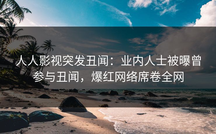人人影视突发丑闻：业内人士被曝曾参与丑闻，爆红网络席卷全网