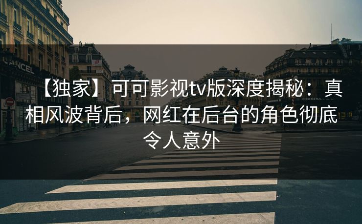 【独家】可可影视tv版深度揭秘：真相风波背后，网红在后台的角色彻底令人意外