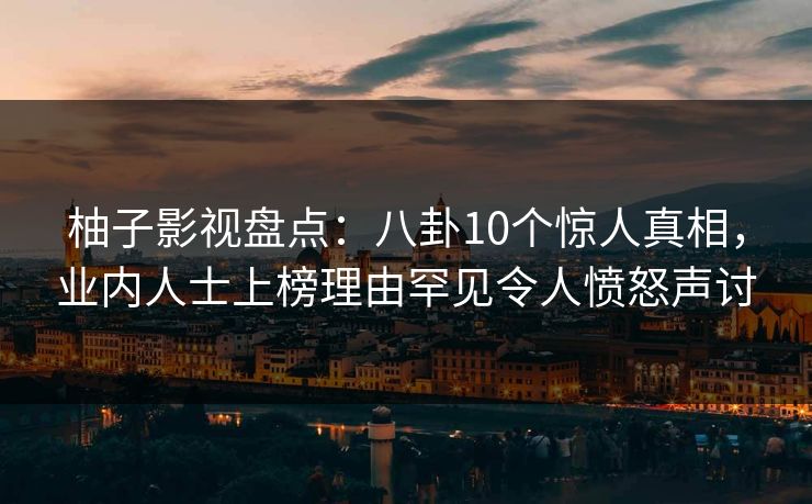 柚子影视盘点：八卦10个惊人真相，业内人士上榜理由罕见令人愤怒声讨