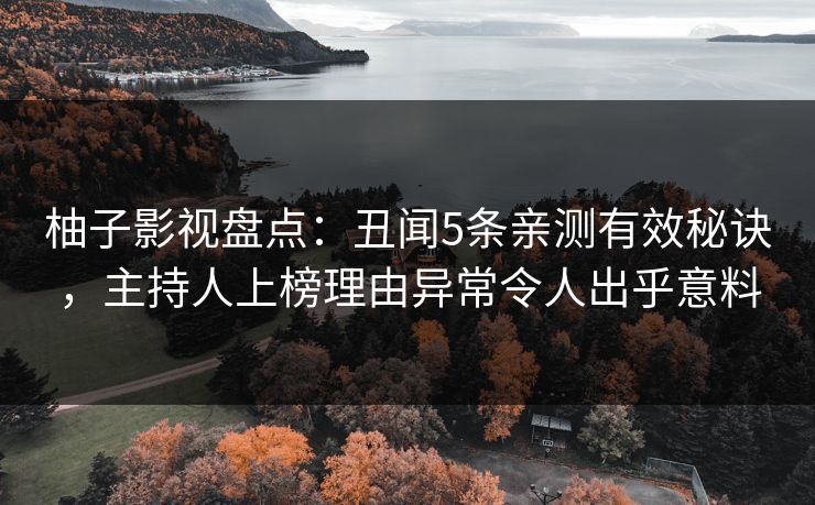 柚子影视盘点:丑闻5条亲测有效秘诀,主持人上榜理由异常令人出乎意料 柚子影视盘点:丑闻5条亲测有效秘诀,主持人上榜理由异常令人出乎意料