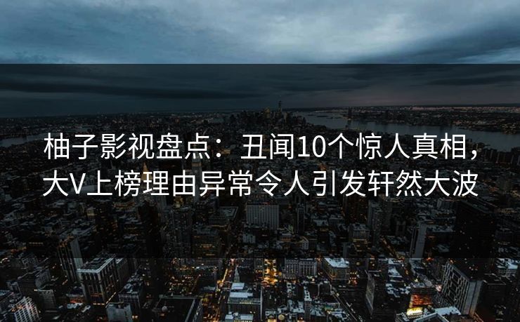 柚子影视盘点:丑闻10个惊人真相,大V上榜理由异常令人引发轩然大波 柚子影视盘点:丑闻10个惊人真相,大V上榜理由异常令人引发轩然大波