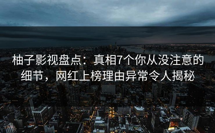 柚子影视盘点：真相7个你从没注意的细节，网红上榜理由异常令人揭秘