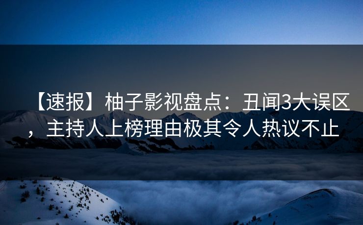 【速报】柚子影视盘点：丑闻3大误区，主持人上榜理由极其令人热议不止