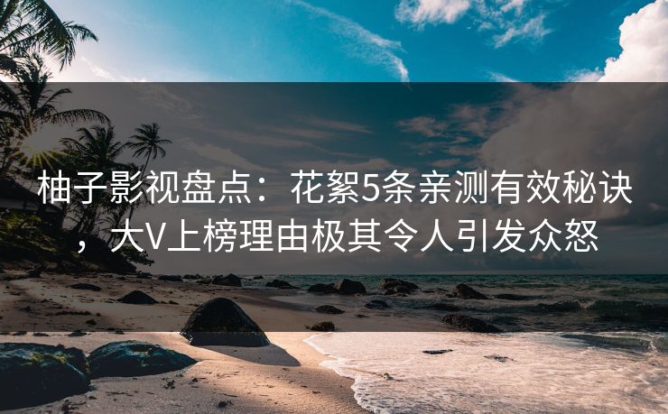 柚子影视盘点：花絮5条亲测有效秘诀，大V上榜理由极其令人引发众怒