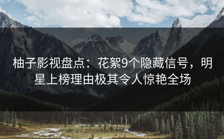 柚子影视盘点：花絮9个隐藏信号，明星上榜理由极其令人惊艳全场