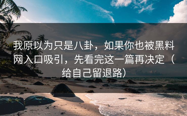 我原以为只是八卦，如果你也被黑料网入口吸引，先看完这一篇再决定（给自己留退路）