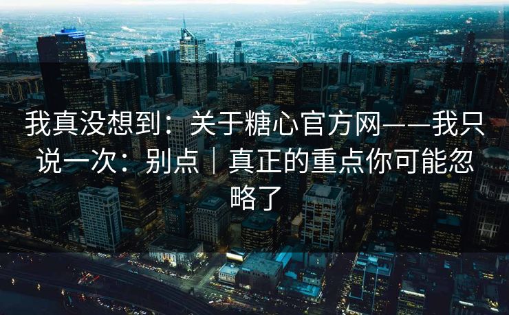 我真没想到:关于糖心官方网——我只说一次:别点|真正的重点你可能忽略了 我真没想到:关于糖心官方网——我只说一次:别点|真正的重点你可能忽略了
