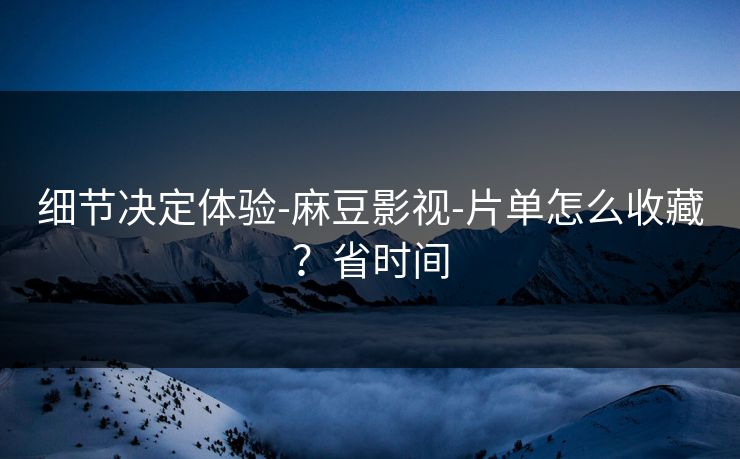 细节决定体验-麻豆影视-片单怎么收藏？省时间