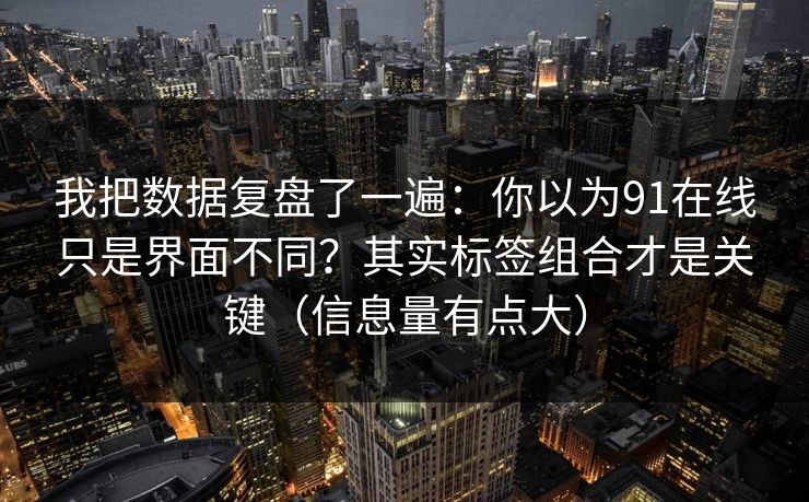 我把数据复盘了一遍:你以为91在线只是界面不同?其实标签组合才是关键(信息量有点大) 我把数据复盘了一遍:你以为91在线只是界面不同?其实标签组合才是关键(信息量有点大)