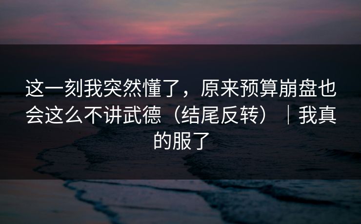 这一刻我突然懂了,原来预算崩盘也会这么不讲武德(结尾反转)|我真的服了 这一刻我突然懂了,原来预算崩盘也会这么不讲武德(结尾反转)|我真的服了