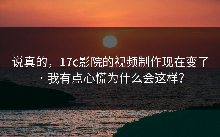 说真的,17c影院的视频制作现在变了 · 我有点心慌为什么会这样? 说真的,17c影院的视频制作现在变了 · 我有点心慌为什么会这样?