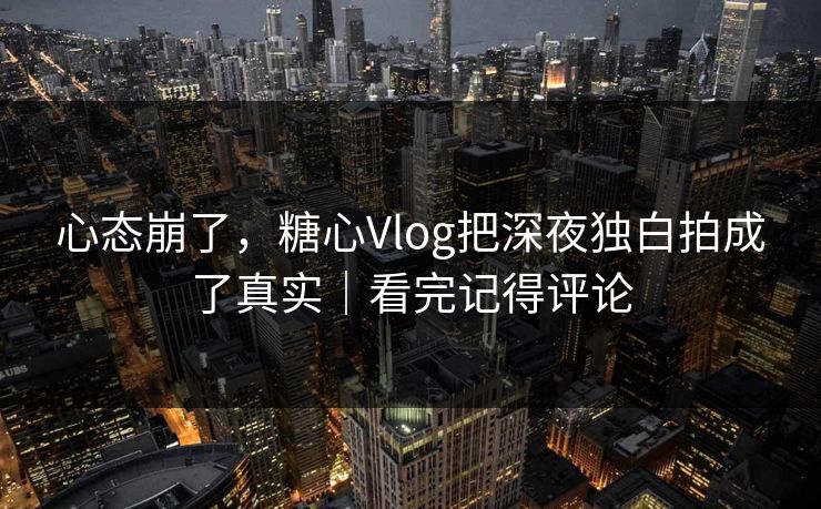 心态崩了,糖心Vlog把深夜独白拍成了真实|看完记得评论 心态崩了,糖心Vlog把深夜独白拍成了真实|看完记得评论